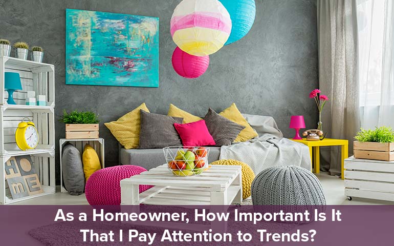 As a Homeowner, How Important Is It That I Pay Attention to Trends?