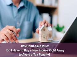 IRS Home Sale Rule: Do I Have to Buy a New House Right Away to Avoid a Tax Penalty?