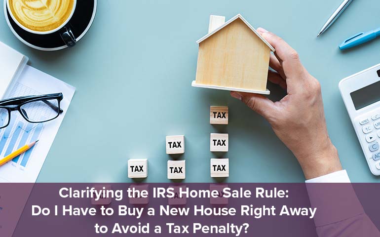 Clarifying the IRS Home Sale Rule: Do I Have to Buy a New House Right Away to Avoid a Tax Penalty?